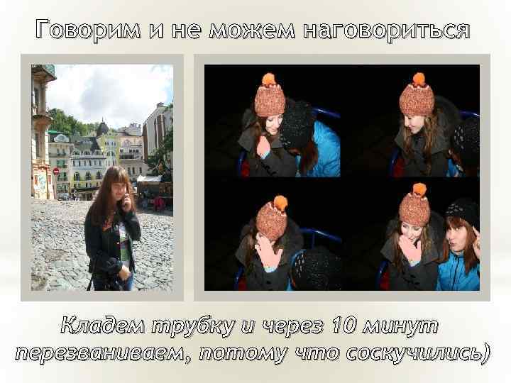 Говорим и не можем наговориться Кладем трубку и через 10 минут перезваниваем, потому что