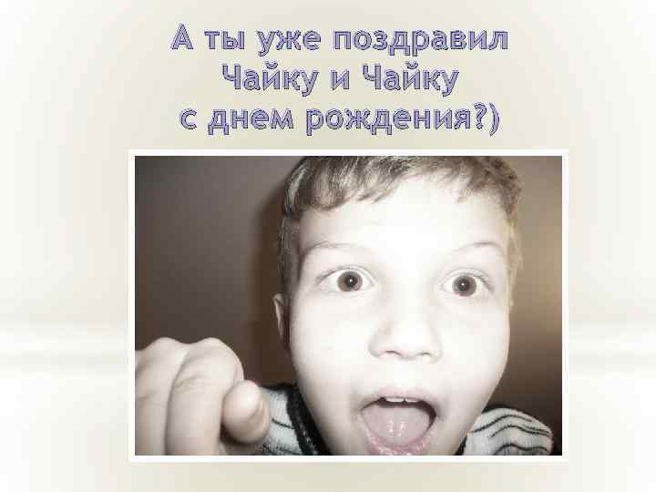 А ты уже поздравил Чайку и Чайку с днем рождения? ) 