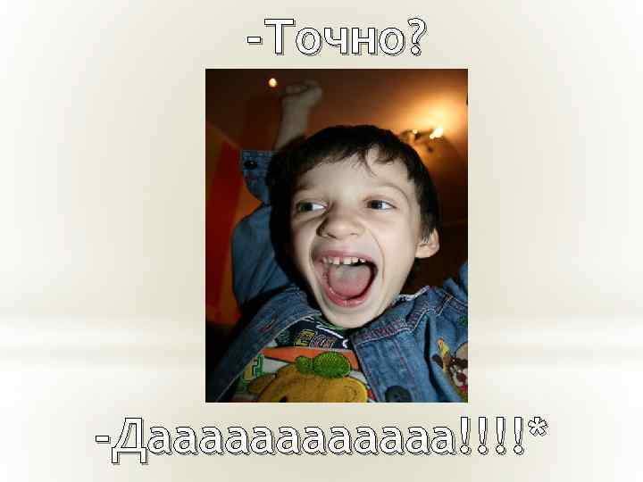 -Точно? -Даааааа!!!!* 