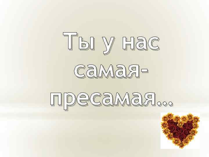 Ты у нас самаяпресамая… 
