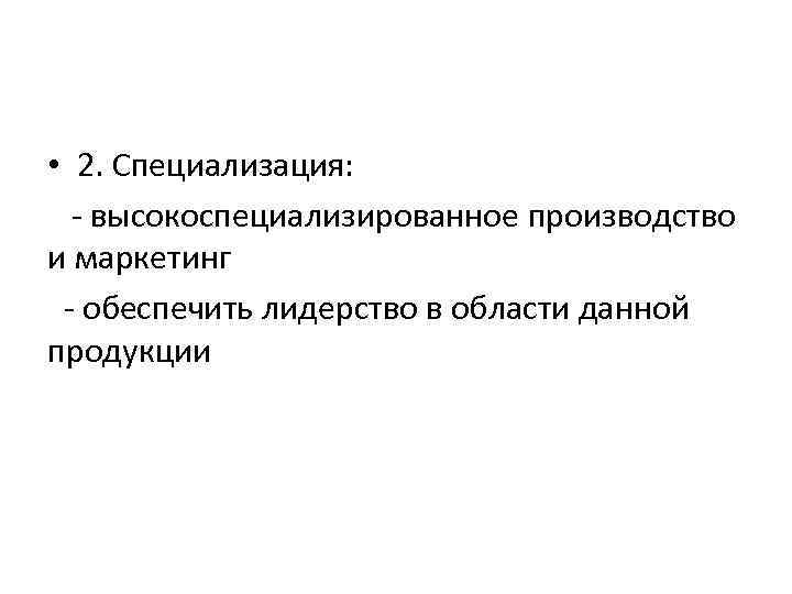  • 2. Специализация: - высокоспециализированное производство и маркетинг - обеспечить лидерство в области