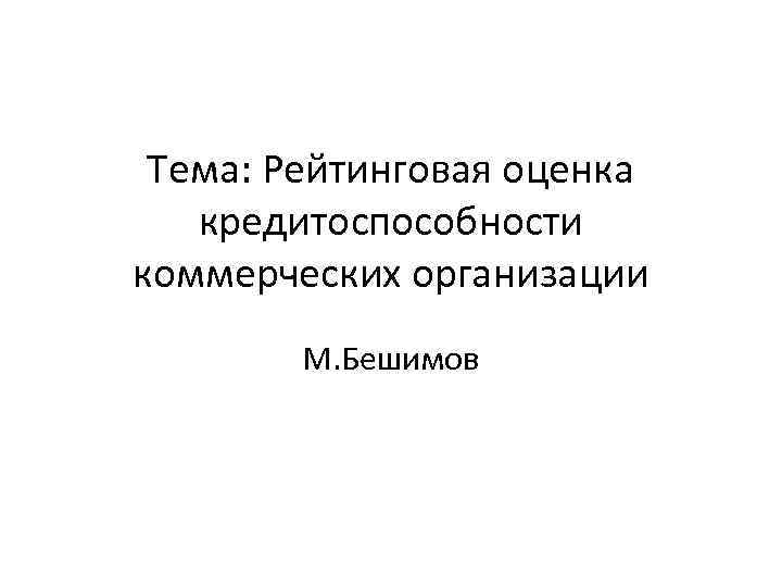 Тема: Рейтинговая оценка кредитоспособности коммерческих организации М. Бешимов 