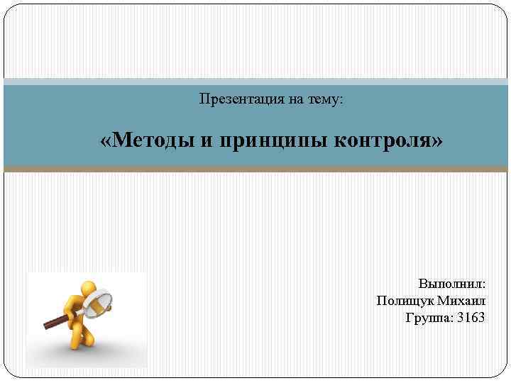 Презентация на тему: «Методы и принципы контроля» Выполнил: Полищук Михаил Группа: 3163 