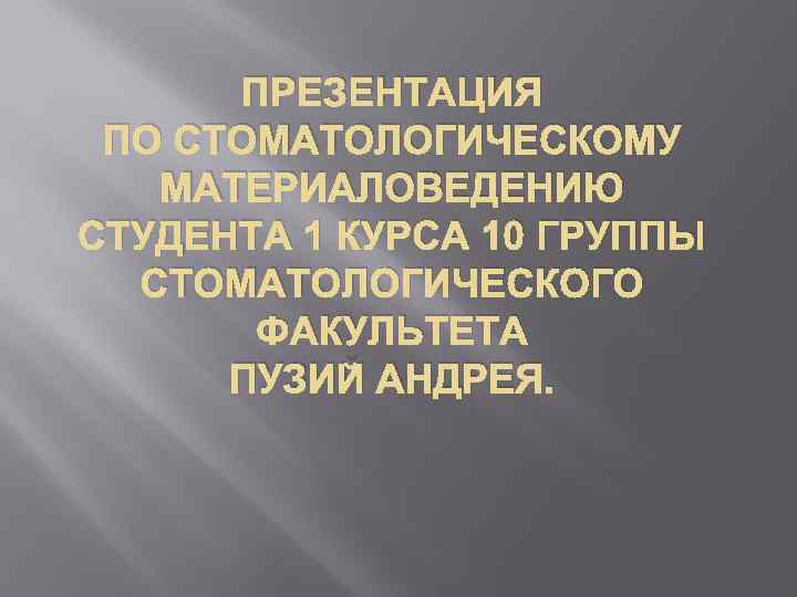 ПРЕЗЕНТАЦИЯ ПО СТОМАТОЛОГИЧЕСКОМУ МАТЕРИАЛОВЕДЕНИЮ СТУДЕНТА 1 КУРСА 10 ГРУППЫ СТОМАТОЛОГИЧЕСКОГО ФАКУЛЬТЕТА ПУЗИЙ АНДРЕЯ. 