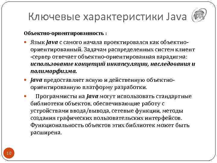 Ключевые характеристики Java Объектно-ориентированность : Язык Java с самого начала проектировался как объектно- ориентированный.