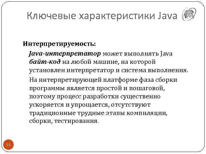 Ключевые характеристики Java Интерпретируемость: Java-интерпретатор может выполнять Java байт-код на любой машине, на которой