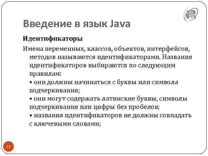 Введение в язык Java Идентификаторы Имена переменных, классов, объектов, интерфейсов, методов называются идентификаторами. Названия