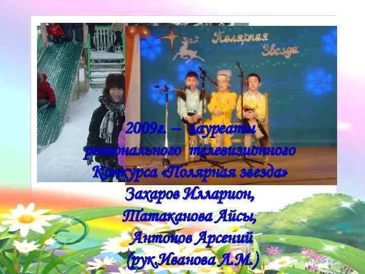 2009 г. – лауреаты регионального телевизионного Конкурса «Полярная звезда» Захаров Илларион, Татаканова Айсы, Антонов