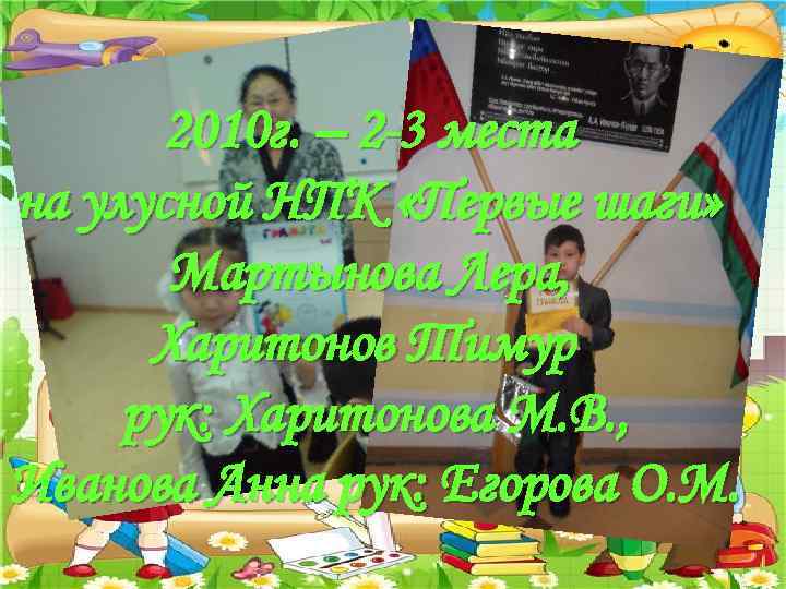 2010 г. – 2 -3 места на улусной НПК «Первые шаги» Мартынова Лера, Харитонов