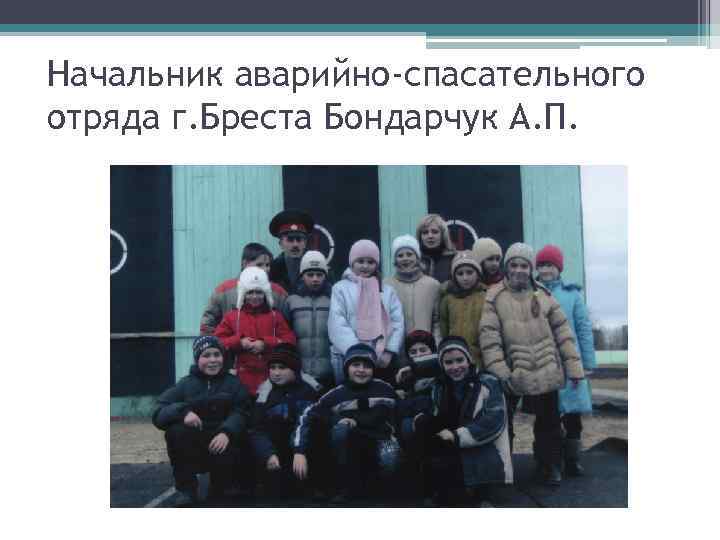 Начальник аварийно-спасательного отряда г. Бреста Бондарчук А. П. 