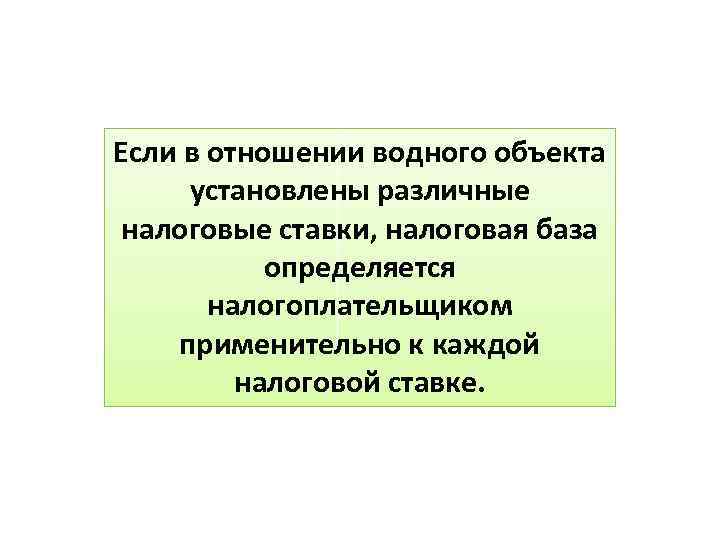 Если в отношении водного объекта установлены различные налоговые ставки, налоговая база определяется налогоплательщиком применительно