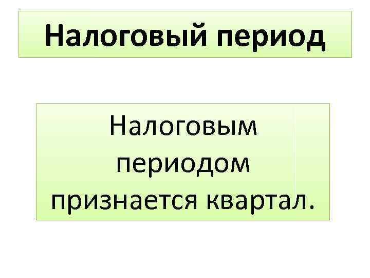 Налоговый период Налоговым периодом признается квартал. 