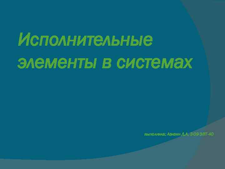 Исполнительные элементы в системах выполняла: Азизян Д. А. 3 -09 ЭВТ-40 