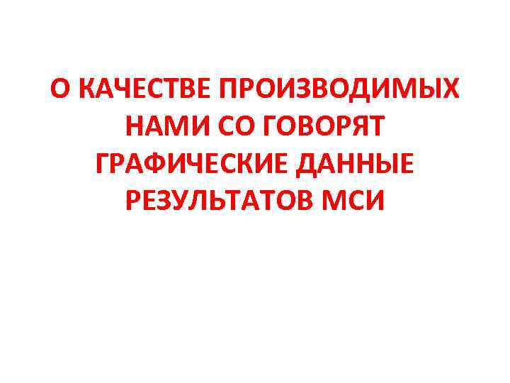 О КАЧЕСТВЕ ПРОИЗВОДИМЫХ НАМИ СО ГОВОРЯТ ГРАФИЧЕСКИЕ ДАННЫЕ РЕЗУЛЬТАТОВ МСИ 