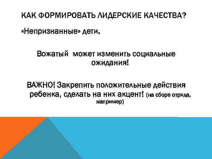 КАК ФОРМИРОВАТЬ ЛИДЕРСКИЕ КАЧЕСТВА? «Непризнанные» дети. Вожатый может изменить социальные ожидания! ВАЖНО! Закрепить положительные