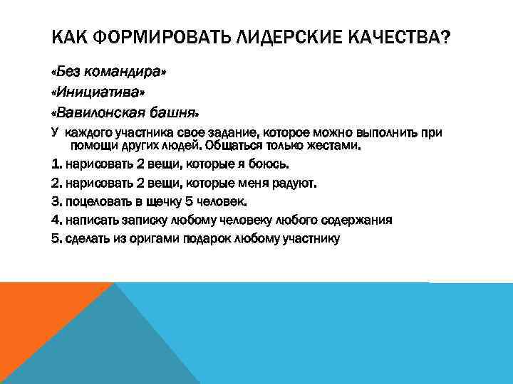 КАК ФОРМИРОВАТЬ ЛИДЕРСКИЕ КАЧЕСТВА? «Без командира» «Инициатива» «Вавилонская башня» У каждого участника свое задание,