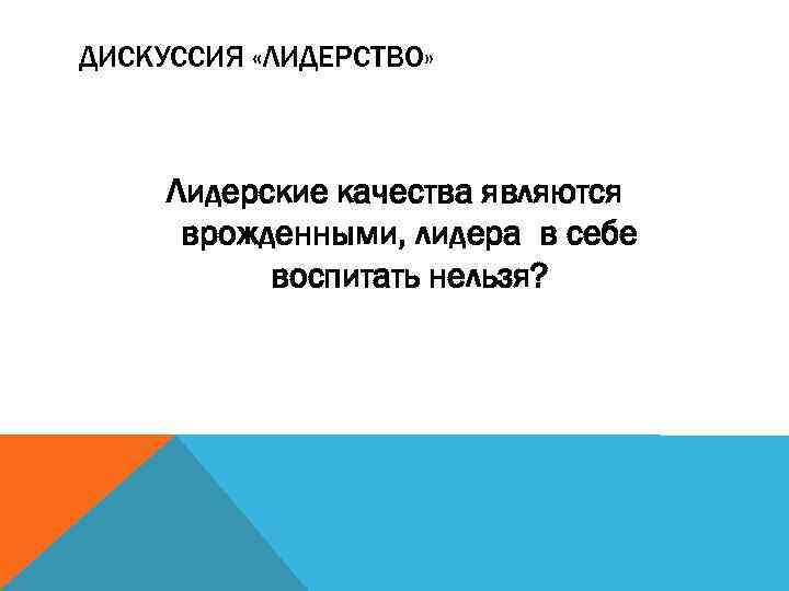 ДИСКУССИЯ «ЛИДЕРСТВО» Лидерские качества являются врожденными, лидера в себе воспитать нельзя? 