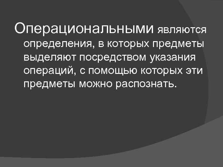 Операциональными являются определения, в которых предметы выделяют посредством указания операций, с помощью которых эти