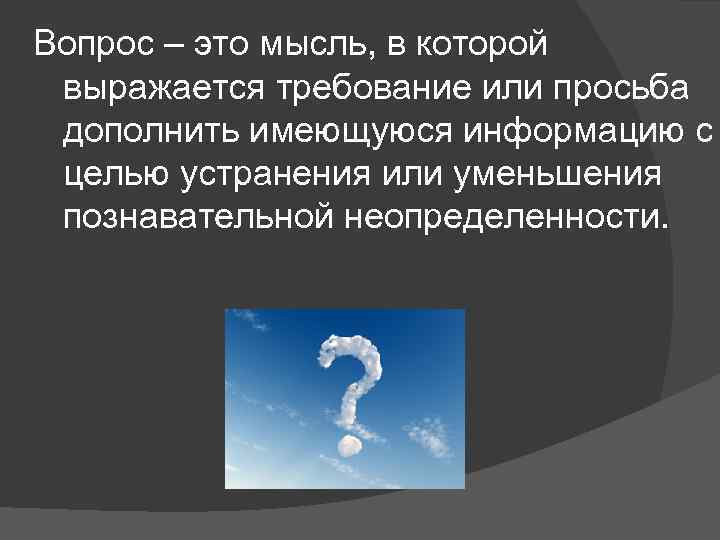 Вопрос – это мысль, в которой выражается требование или просьба дополнить имеющуюся информацию с