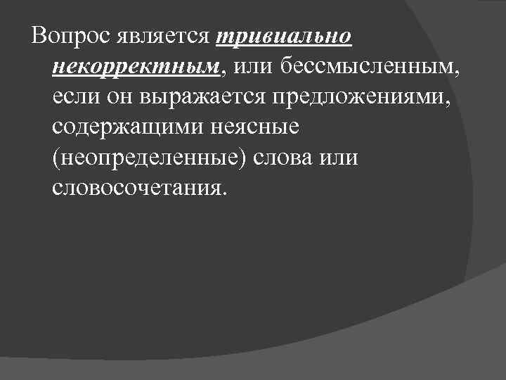 Вопрос является тривиально некорректным, или бессмысленным, если он выражается предложениями, содержащими неясные (неопределенные) слова