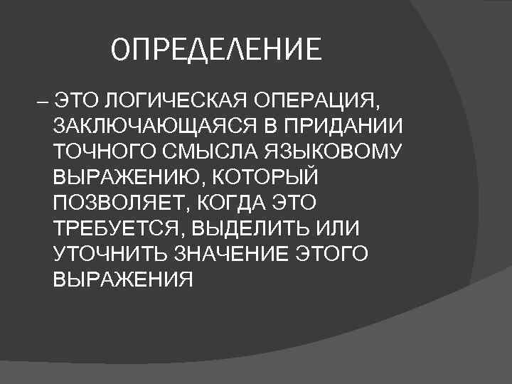 ОПРЕДЕЛЕНИЕ – ЭТО ЛОГИЧЕСКАЯ ОПЕРАЦИЯ, ЗАКЛЮЧАЮЩАЯСЯ В ПРИДАНИИ ТОЧНОГО СМЫСЛА ЯЗЫКОВОМУ ВЫРАЖЕНИЮ, КОТОРЫЙ ПОЗВОЛЯЕТ,