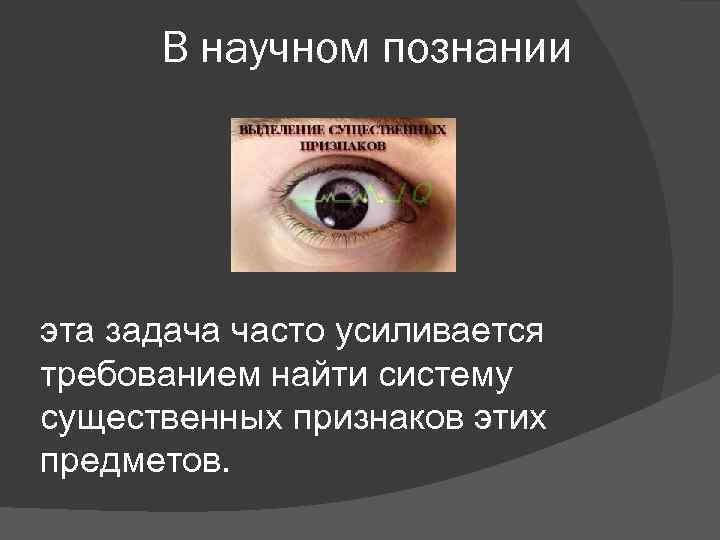 В научном познании эта задача часто усиливается требованием найти систему существенных признаков этих предметов.