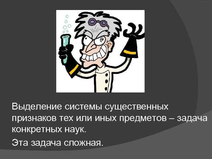 Выделение системы существенных признаков тех или иных предметов – задача конкретных наук. Эта задача