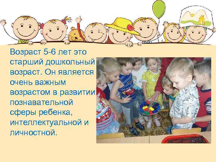 Возраст 5 -6 лет это старший дошкольный возраст. Он является очень важным возрастом в