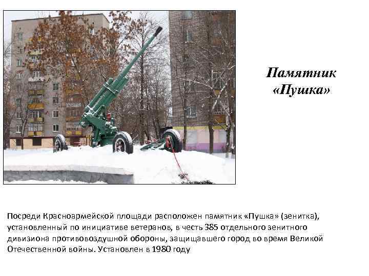 Памятник «Пушка» Посреди Красноармейской площади расположен памятник «Пушка» (зенитка), установленный по инициативе ветеранов, в