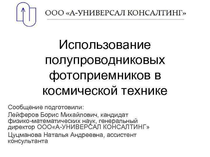 Использование полупроводниковых фотоприемников в космической технике Сообщение подготовили: Лейферов Борис Михайлович, кандидат физико-математических наук,