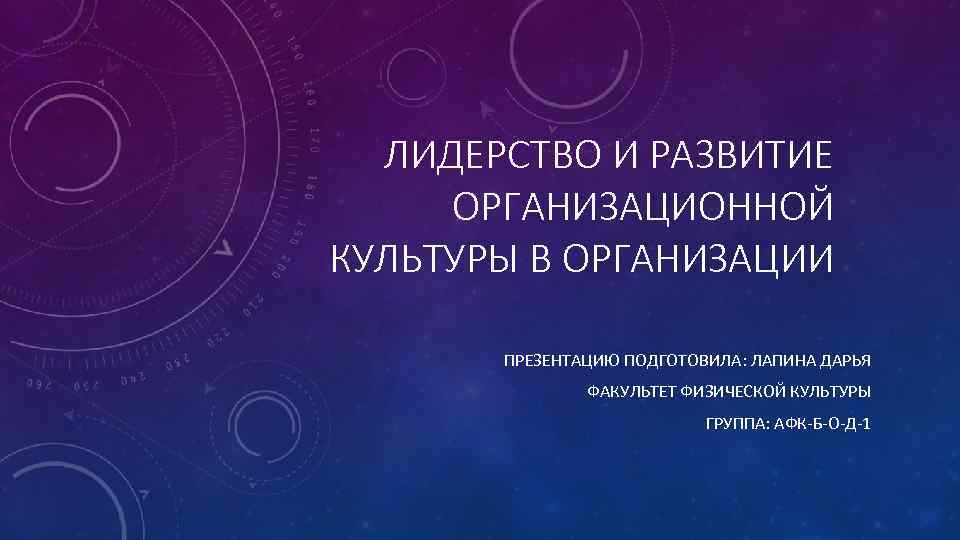 ЛИДЕРСТВО И РАЗВИТИЕ ОРГАНИЗАЦИОННОЙ КУЛЬТУРЫ В ОРГАНИЗАЦИИ ПРЕЗЕНТАЦИЮ ПОДГОТОВИЛА: ЛАПИНА ДАРЬЯ ФАКУЛЬТЕТ ФИЗИЧЕСКОЙ КУЛЬТУРЫ