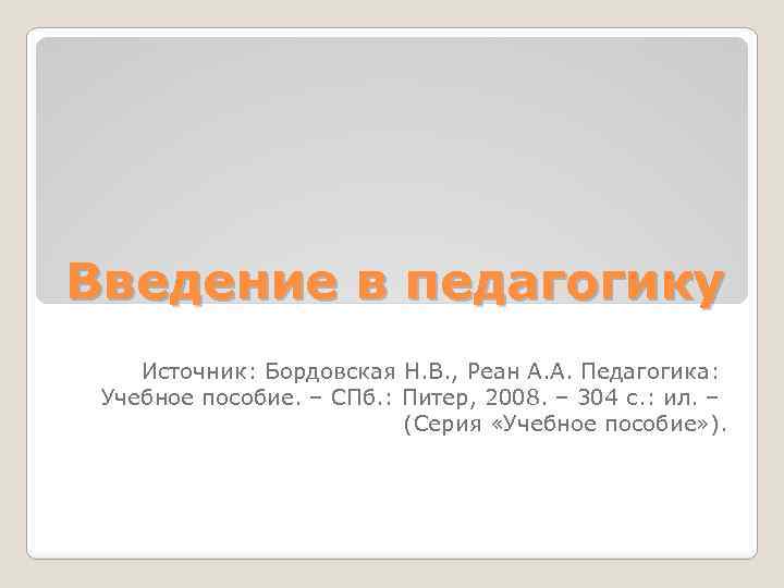 Введение в педагогику Источник: Бордовская Н. В. , Реан А. А. Педагогика: Учебное пособие.