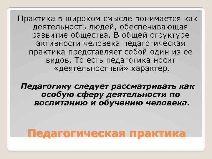 Практика в широком смысле понимается как деятельность людей, обеспечивающая развитие общества. В общей структуре