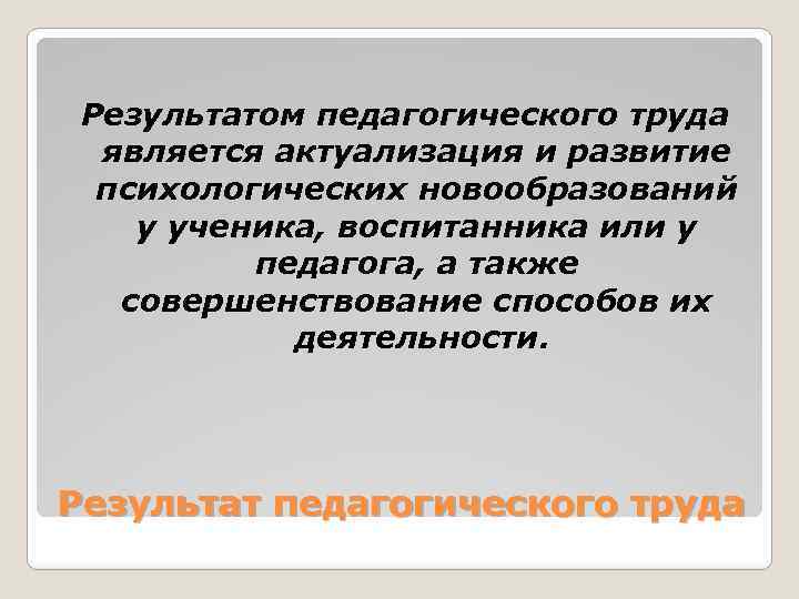 Результатом педагогического труда является актуализация и развитие психологических новообразований у ученика, воспитанника или у