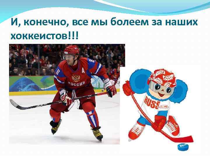 И, конечно, все мы болеем за наших хоккеистов!!! 