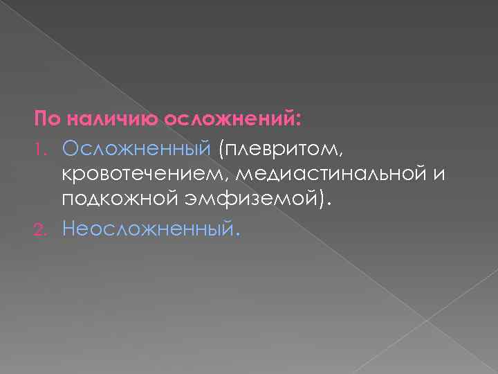 По наличию осложнений: 1. Осложненный (плевритом, кровотечением, медиастинальной и подкожной эмфиземой). 2. Неосложненный. 
