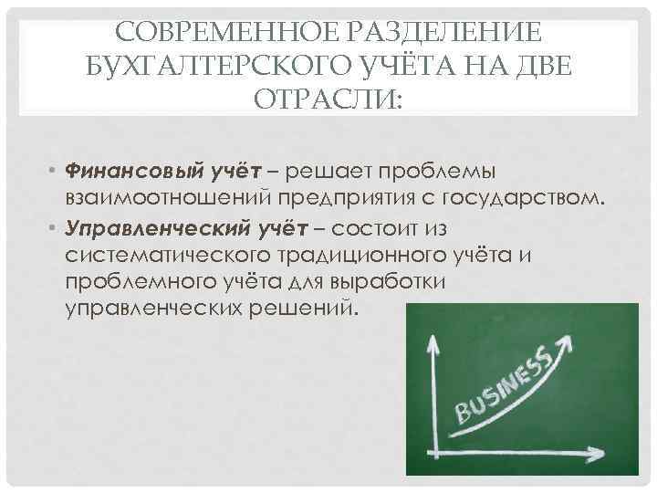 СОВРЕМЕННОЕ РАЗДЕЛЕНИЕ БУХГАЛТЕРСКОГО УЧЁТА НА ДВЕ ОТРАСЛИ: • Финансовый учёт – решает проблемы взаимоотношений