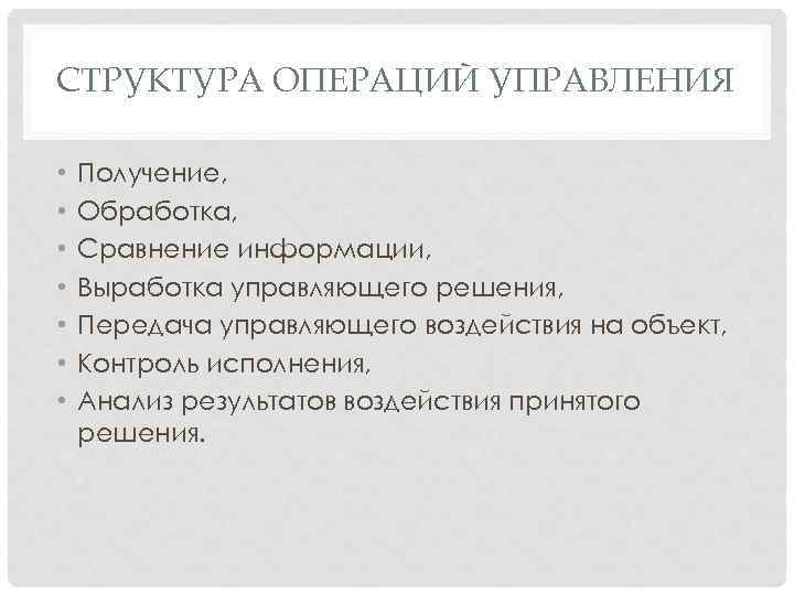 СТРУКТУРА ОПЕРАЦИЙ УПРАВЛЕНИЯ • • Получение, Обработка, Сравнение информации, Выработка управляющего решения, Передача управляющего