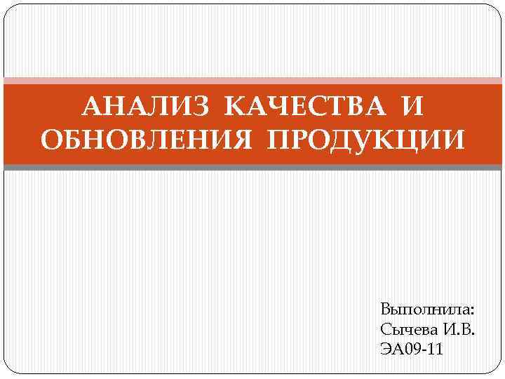 АНАЛИЗ КАЧЕСТВА И ОБНОВЛЕНИЯ ПРОДУКЦИИ Выполнила: Сычева И. В. ЭА 09 -11 