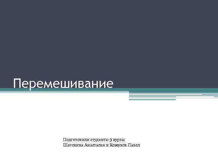 Перемешивание Подготовили студенты 3 курса: Шатохина Анастасия и Кожухов Павел 