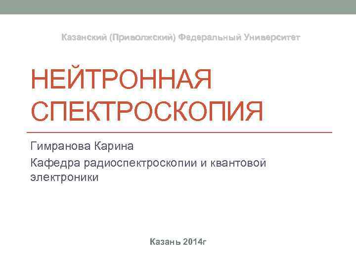 Казанский (Приволжский) Федеральный Университет НЕЙТРОННАЯ СПЕКТРОСКОПИЯ Гимранова Карина Кафедра радиоспектроскопии и квантовой электроники Казань