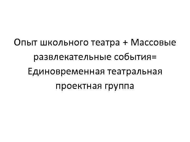 Опыт школьного театра + Массовые развлекательные события= Единовременная театральная проектная группа 