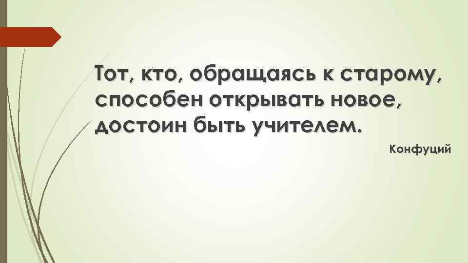 Тот, кто, обращаясь к старому, способен открывать новое, достоин быть учителем. Конфуций 