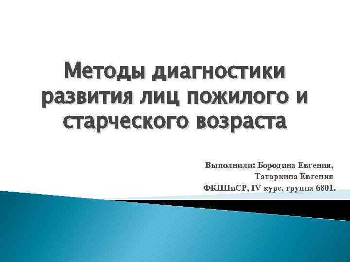 Методы диагностики развития лиц пожилого и старческого возраста Выполнили: Бородина Евгения, Татаркина Евгения ФКППи.