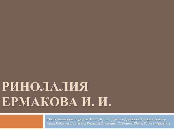 РИНОЛАЛИЯ ЕРМАКОВА И. И. Работу выполнили студенты НГПУ, ИД, 13 группы – Доронина Вероника,