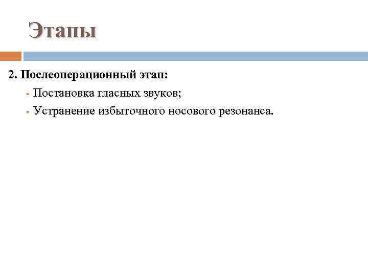 Этапы 2. Послеоперационный этап: § Постановка гласных звуков; § Устранение избыточного носового резонанса. 