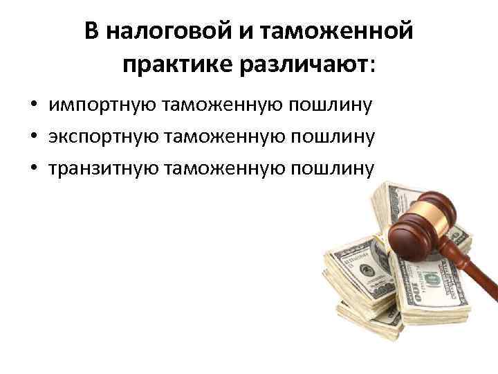 В налоговой и таможенной практике различают: • импортную таможенную пошлину • экспортную таможенную пошлину