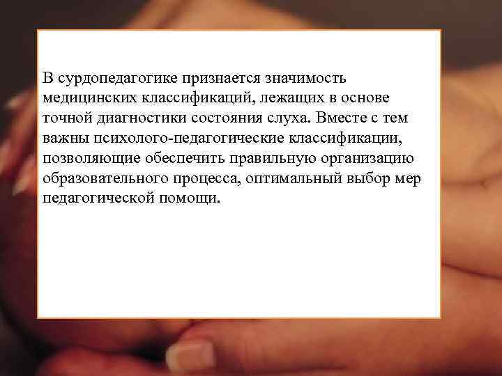 В сурдопедагогике признается значимость медицинских классификаций, лежащих в основе точной диагностики состояния слуха. Вместе