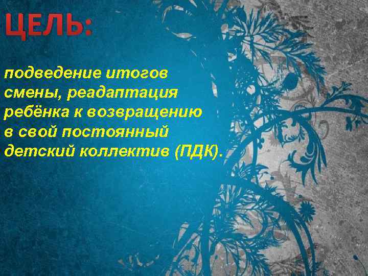 ЦЕЛЬ: подведение итогов смены, реадаптация ребёнка к возвращению в свой постоянный детский коллектив (ПДК).