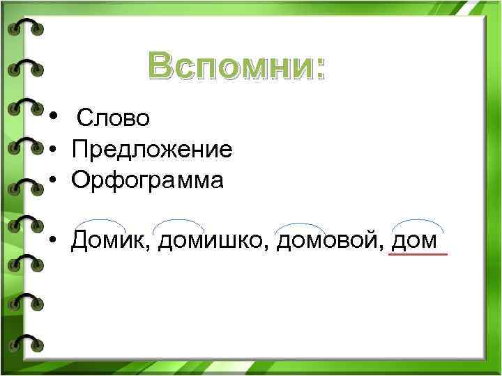 Вспомни: • Слово • Предложение • Орфограмма • Домик, домишко, домовой, дом 